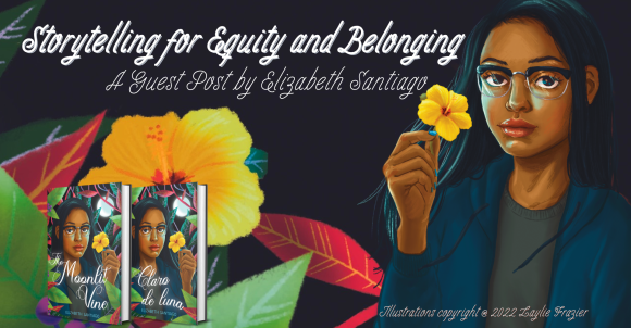 Image with words "Storytelling for Equity and Belonging: A Guest Post by Elizabeth Santiago" showing book covers in English & Spanish and a brown-skinned Puerto Rican girl wearing glasses and holding a yellow flower