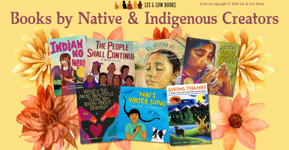 "Books by Native & Indigenous Creators." Below are book covers for Indian No More; The People Shall Continue; All Around Us; Where Wonder Grows; What's The Most Beautiful Thing You Know About Horses?; Nibi's Water Song; and Giving Thanks: A Native American Good Morning Message. Behind the book covers are various flowers in shades of orange and yellow. Lee & Low Books logo. Cover art copyright © 2024 Lee & Low Books.